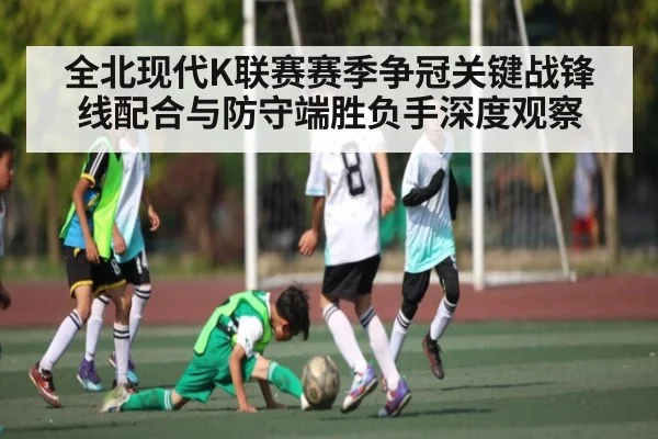 全北现代K联赛赛季争冠关键战锋线配合与防守端胜负手深度观察