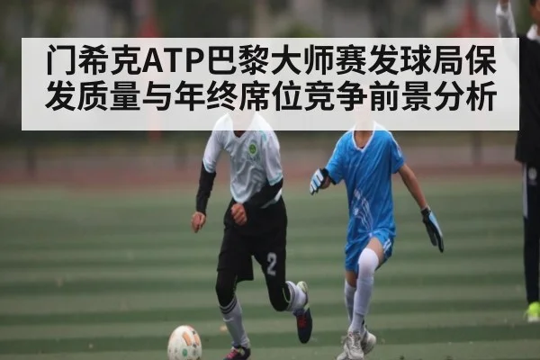 门希克ATP巴黎大师赛发球局保发质量与年终席位竞争前景分析